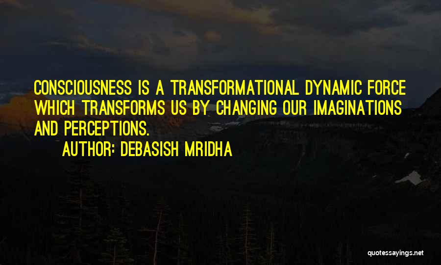 Debasish Mridha Quotes: Consciousness Is A Transformational Dynamic Force Which Transforms Us By Changing Our Imaginations And Perceptions.