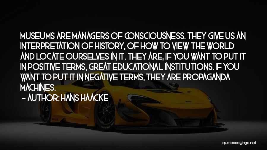 Hans Haacke Quotes: Museums Are Managers Of Consciousness. They Give Us An Interpretation Of History, Of How To View The World And Locate