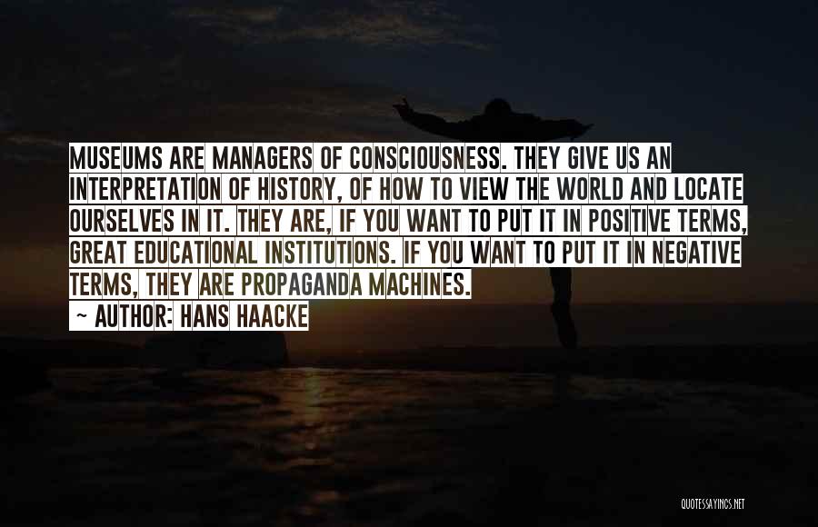 Hans Haacke Quotes: Museums Are Managers Of Consciousness. They Give Us An Interpretation Of History, Of How To View The World And Locate