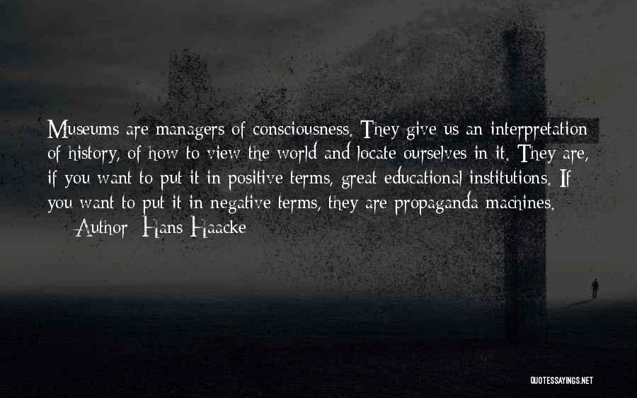 Hans Haacke Quotes: Museums Are Managers Of Consciousness. They Give Us An Interpretation Of History, Of How To View The World And Locate