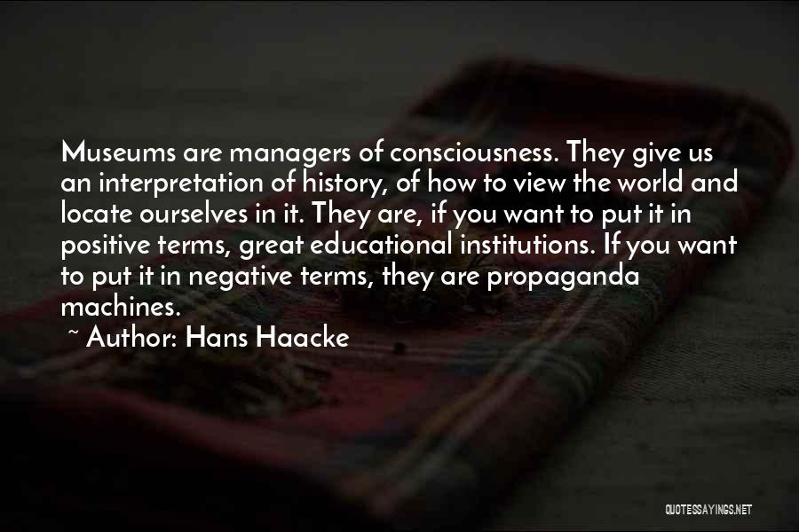 Hans Haacke Quotes: Museums Are Managers Of Consciousness. They Give Us An Interpretation Of History, Of How To View The World And Locate