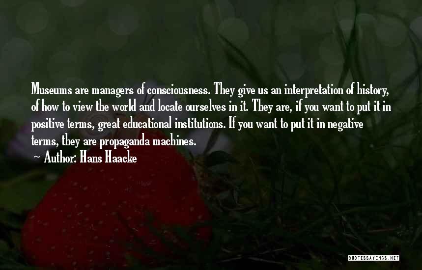 Hans Haacke Quotes: Museums Are Managers Of Consciousness. They Give Us An Interpretation Of History, Of How To View The World And Locate