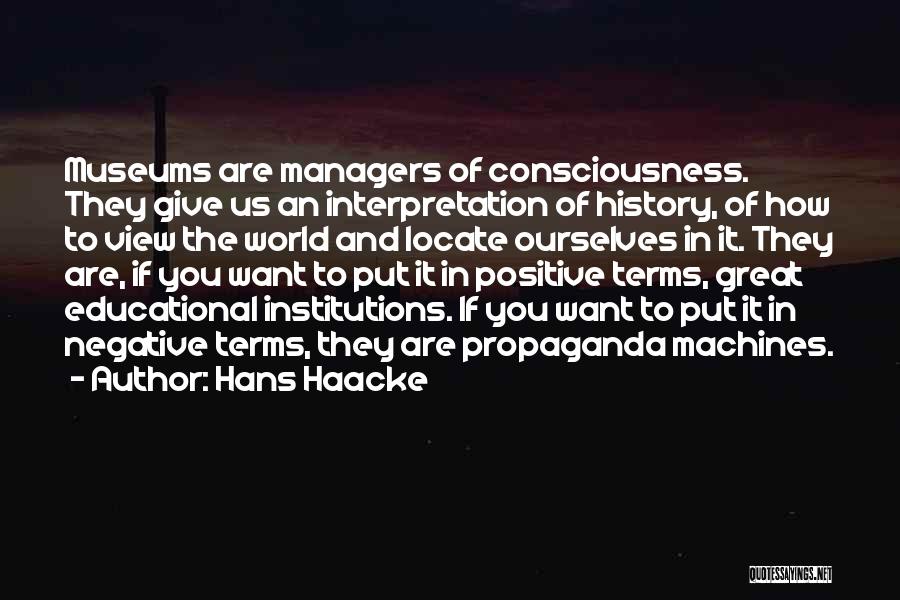 Hans Haacke Quotes: Museums Are Managers Of Consciousness. They Give Us An Interpretation Of History, Of How To View The World And Locate