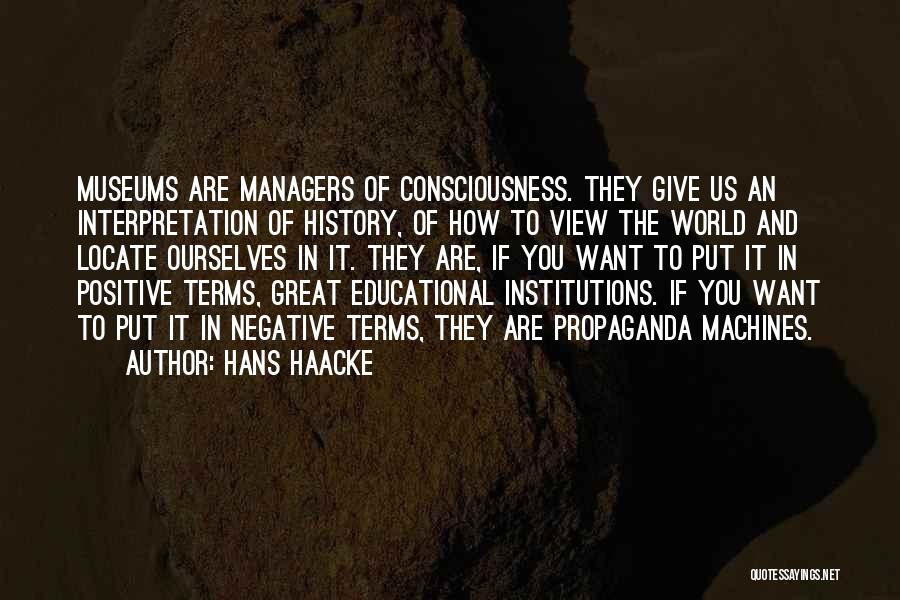 Hans Haacke Quotes: Museums Are Managers Of Consciousness. They Give Us An Interpretation Of History, Of How To View The World And Locate