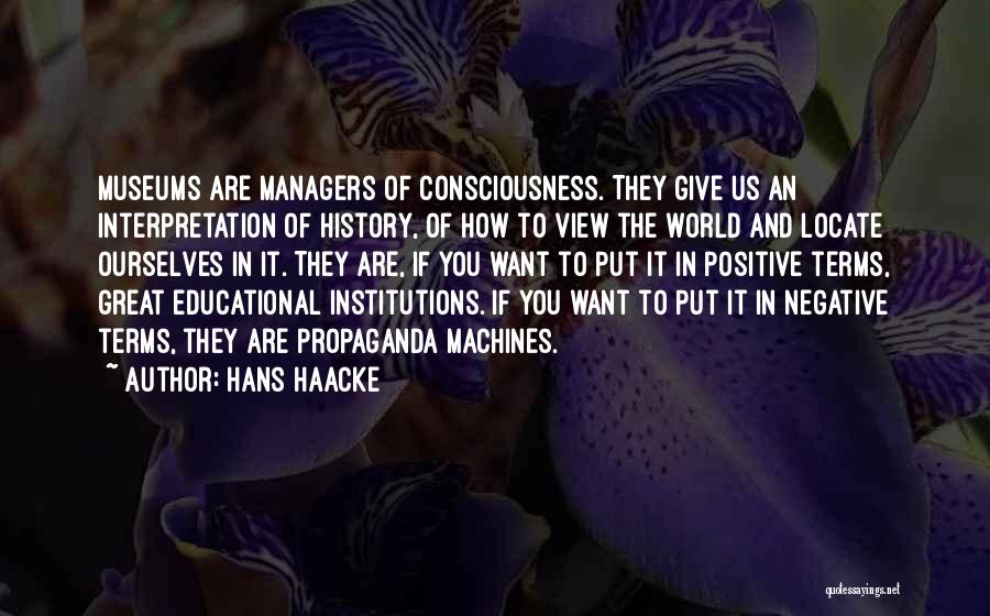 Hans Haacke Quotes: Museums Are Managers Of Consciousness. They Give Us An Interpretation Of History, Of How To View The World And Locate