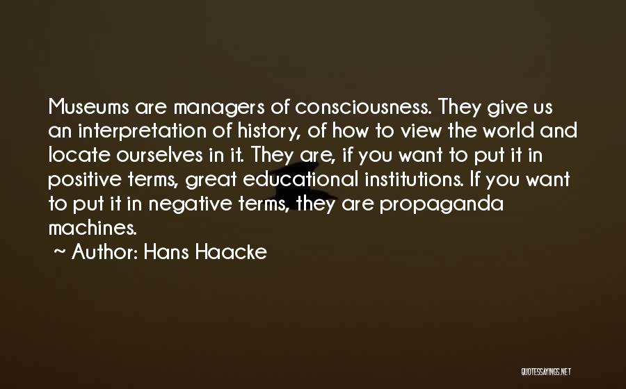 Hans Haacke Quotes: Museums Are Managers Of Consciousness. They Give Us An Interpretation Of History, Of How To View The World And Locate