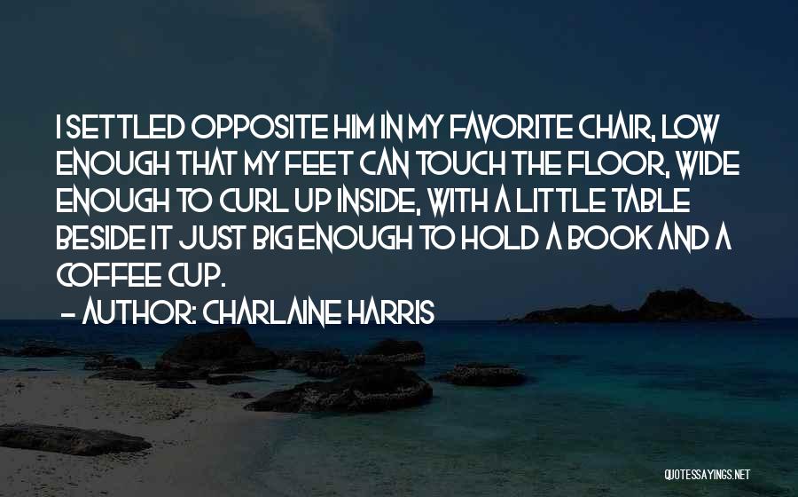 Charlaine Harris Quotes: I Settled Opposite Him In My Favorite Chair, Low Enough That My Feet Can Touch The Floor, Wide Enough To