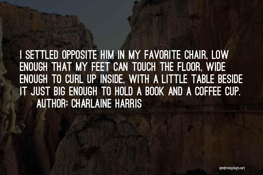 Charlaine Harris Quotes: I Settled Opposite Him In My Favorite Chair, Low Enough That My Feet Can Touch The Floor, Wide Enough To