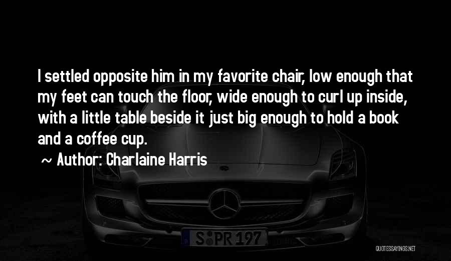 Charlaine Harris Quotes: I Settled Opposite Him In My Favorite Chair, Low Enough That My Feet Can Touch The Floor, Wide Enough To