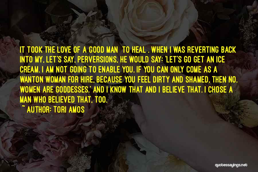 Tori Amos Quotes: It Took The Love Of A Good Man [to Heal]. When I Was Reverting Back Into My, Let's Say, Perversions,