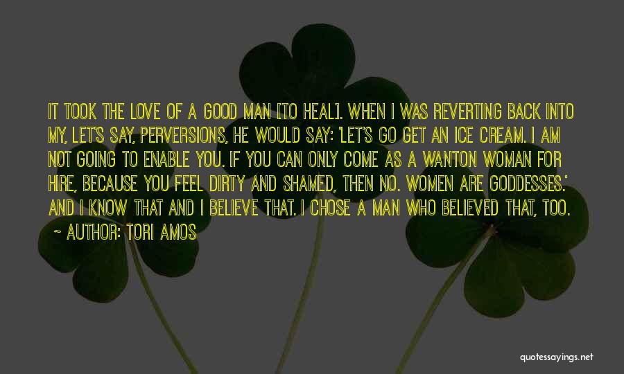 Tori Amos Quotes: It Took The Love Of A Good Man [to Heal]. When I Was Reverting Back Into My, Let's Say, Perversions,