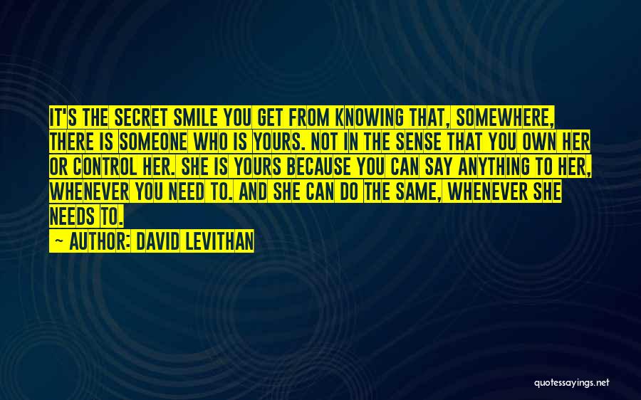 David Levithan Quotes: It's The Secret Smile You Get From Knowing That, Somewhere, There Is Someone Who Is Yours. Not In The Sense