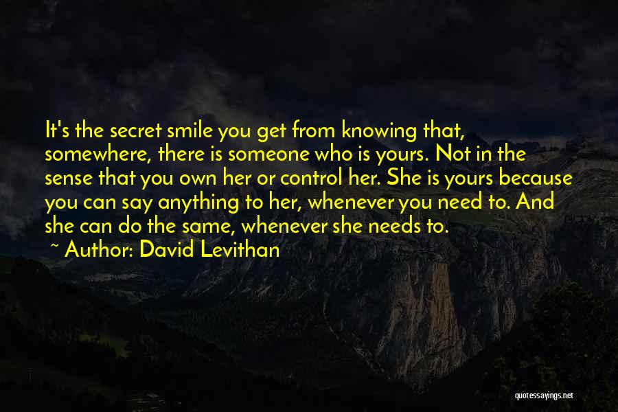 David Levithan Quotes: It's The Secret Smile You Get From Knowing That, Somewhere, There Is Someone Who Is Yours. Not In The Sense