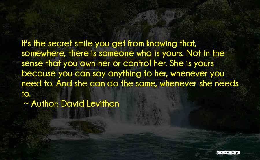 David Levithan Quotes: It's The Secret Smile You Get From Knowing That, Somewhere, There Is Someone Who Is Yours. Not In The Sense