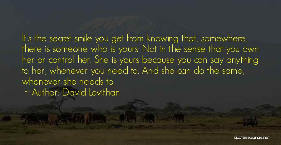 David Levithan Quotes: It's The Secret Smile You Get From Knowing That, Somewhere, There Is Someone Who Is Yours. Not In The Sense