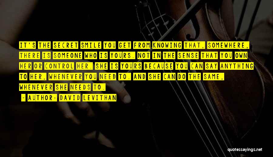 David Levithan Quotes: It's The Secret Smile You Get From Knowing That, Somewhere, There Is Someone Who Is Yours. Not In The Sense