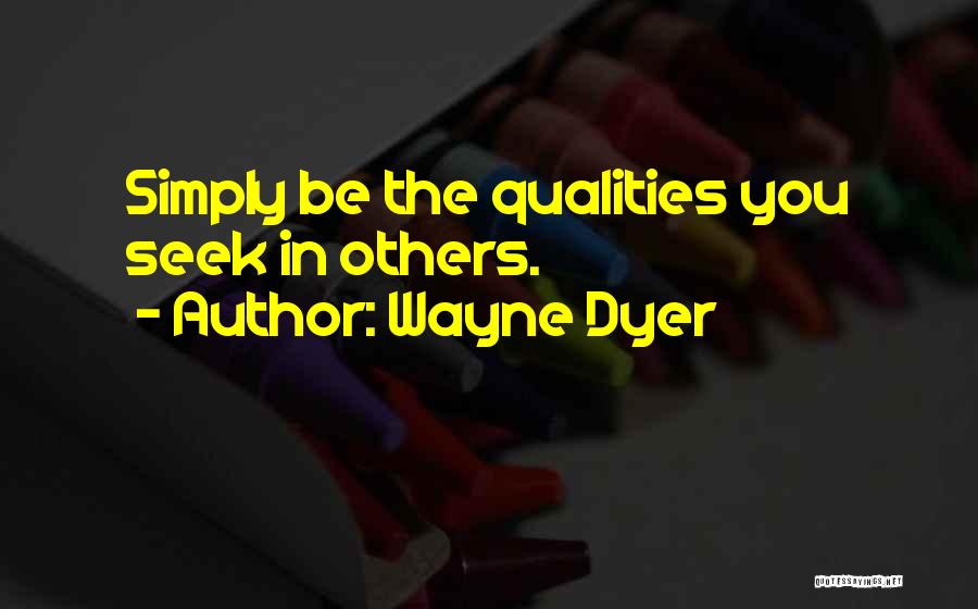 Wayne Dyer Quotes: Simply Be The Qualities You Seek In Others.