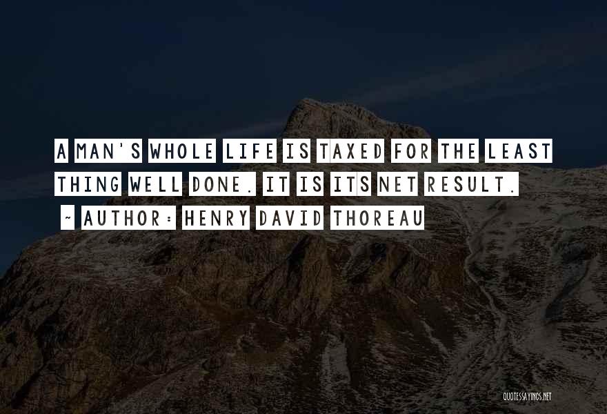 Henry David Thoreau Quotes: A Man's Whole Life Is Taxed For The Least Thing Well Done. It Is Its Net Result.