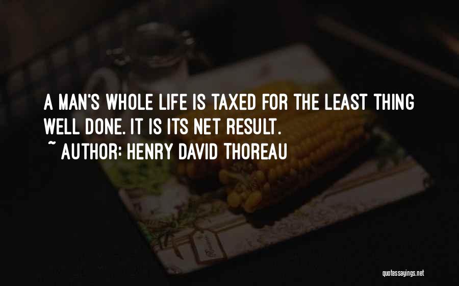 Henry David Thoreau Quotes: A Man's Whole Life Is Taxed For The Least Thing Well Done. It Is Its Net Result.