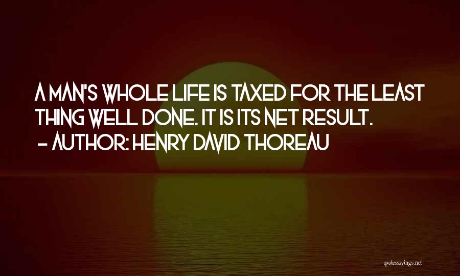 Henry David Thoreau Quotes: A Man's Whole Life Is Taxed For The Least Thing Well Done. It Is Its Net Result.