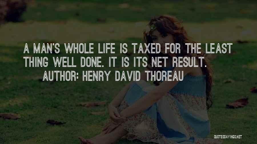 Henry David Thoreau Quotes: A Man's Whole Life Is Taxed For The Least Thing Well Done. It Is Its Net Result.