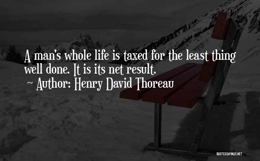 Henry David Thoreau Quotes: A Man's Whole Life Is Taxed For The Least Thing Well Done. It Is Its Net Result.