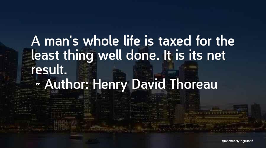 Henry David Thoreau Quotes: A Man's Whole Life Is Taxed For The Least Thing Well Done. It Is Its Net Result.