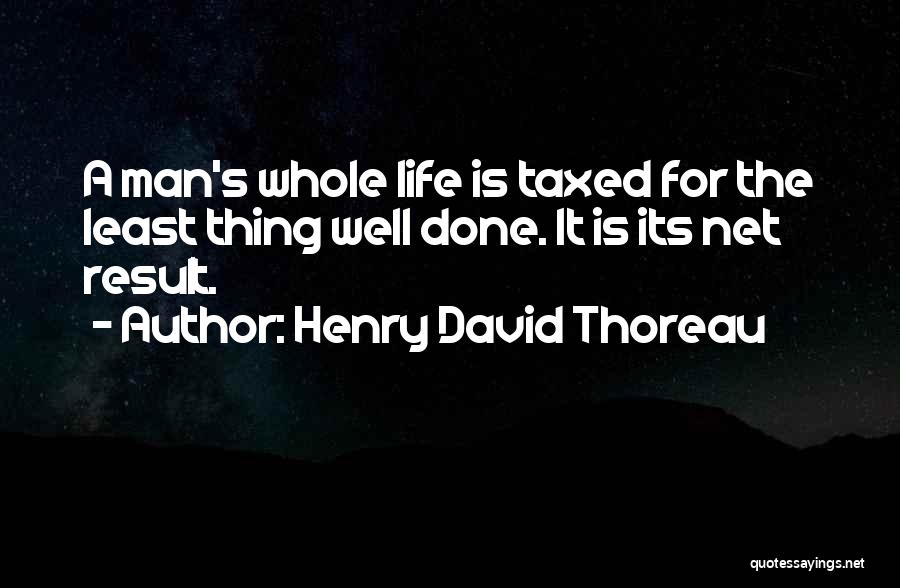 Henry David Thoreau Quotes: A Man's Whole Life Is Taxed For The Least Thing Well Done. It Is Its Net Result.