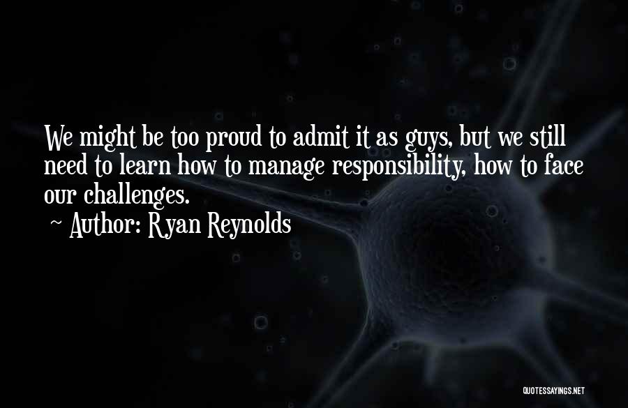 Ryan Reynolds Quotes: We Might Be Too Proud To Admit It As Guys, But We Still Need To Learn How To Manage Responsibility,