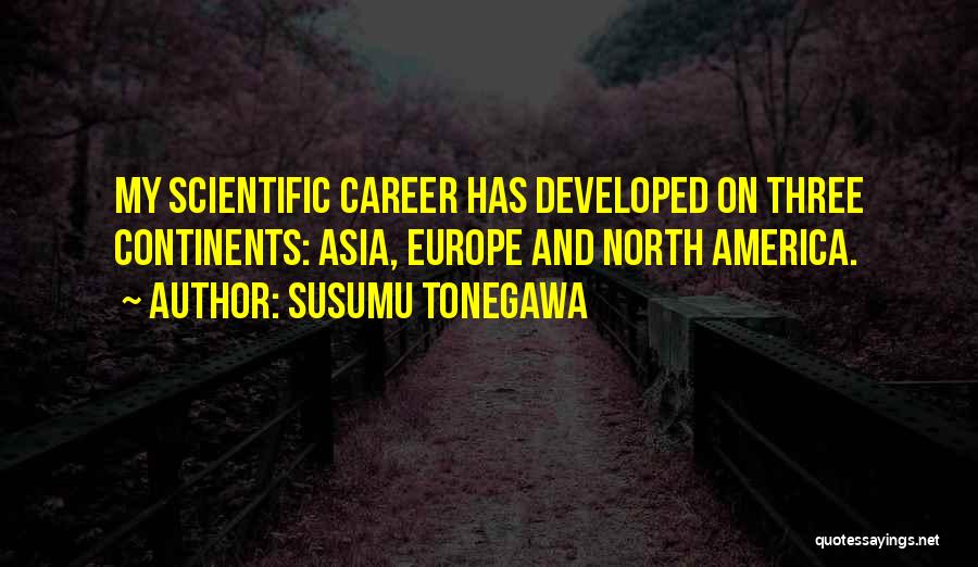 Susumu Tonegawa Quotes: My Scientific Career Has Developed On Three Continents: Asia, Europe And North America.