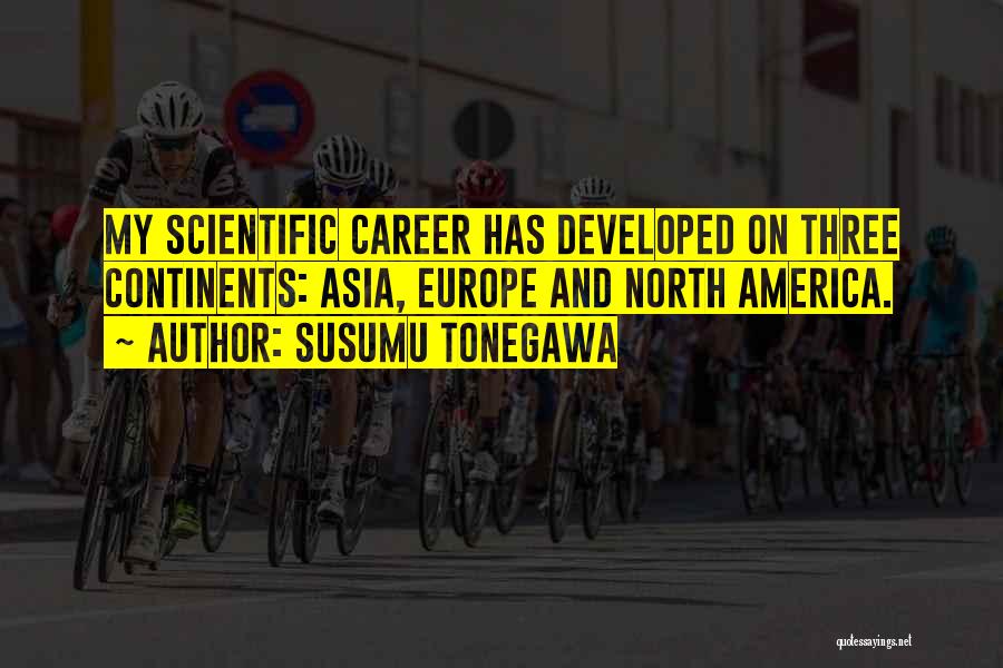 Susumu Tonegawa Quotes: My Scientific Career Has Developed On Three Continents: Asia, Europe And North America.