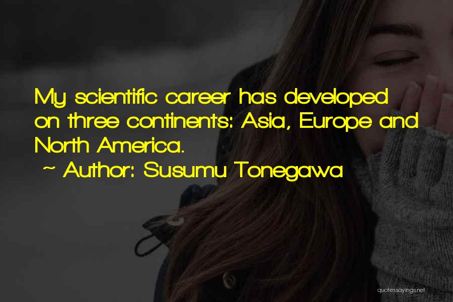Susumu Tonegawa Quotes: My Scientific Career Has Developed On Three Continents: Asia, Europe And North America.