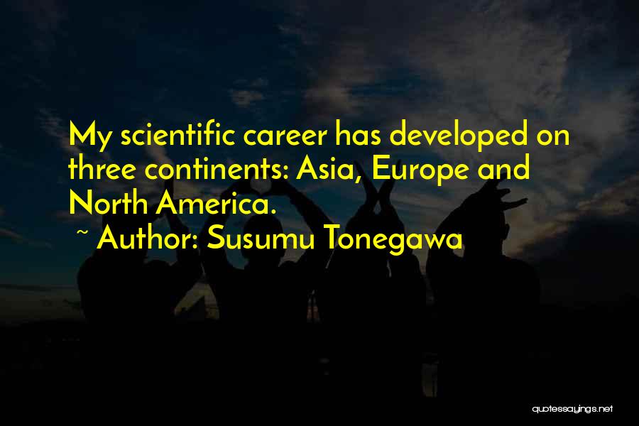 Susumu Tonegawa Quotes: My Scientific Career Has Developed On Three Continents: Asia, Europe And North America.