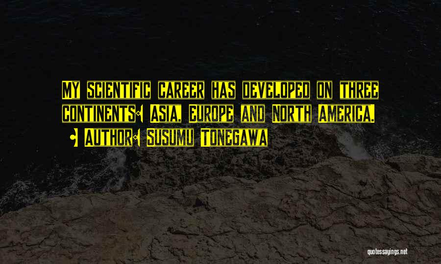 Susumu Tonegawa Quotes: My Scientific Career Has Developed On Three Continents: Asia, Europe And North America.