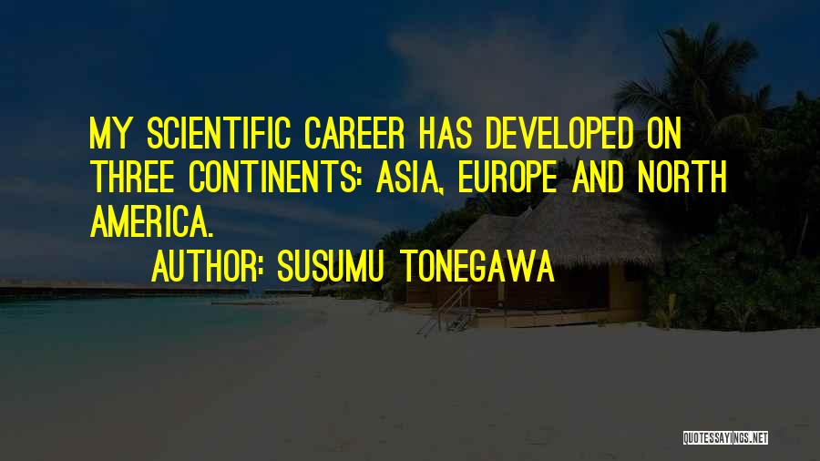 Susumu Tonegawa Quotes: My Scientific Career Has Developed On Three Continents: Asia, Europe And North America.