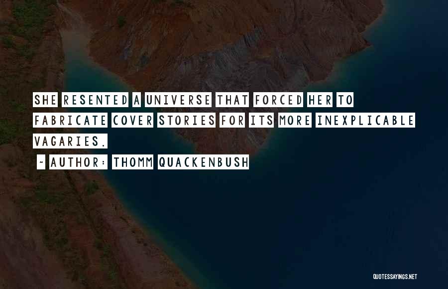 Thomm Quackenbush Quotes: She Resented A Universe That Forced Her To Fabricate Cover Stories For Its More Inexplicable Vagaries.