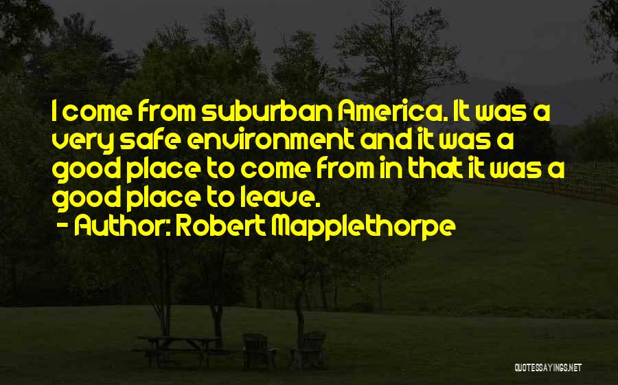 Robert Mapplethorpe Quotes: I Come From Suburban America. It Was A Very Safe Environment And It Was A Good Place To Come From
