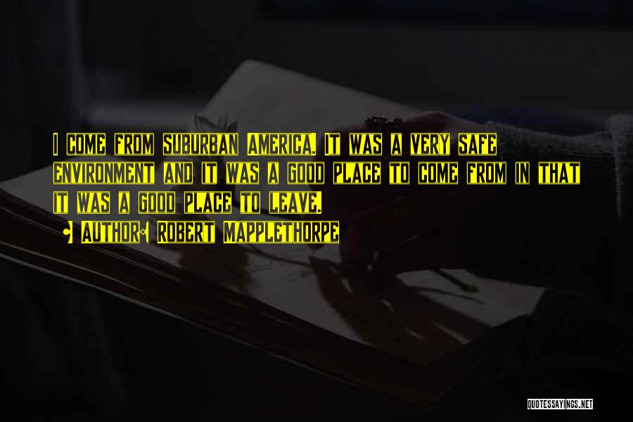 Robert Mapplethorpe Quotes: I Come From Suburban America. It Was A Very Safe Environment And It Was A Good Place To Come From