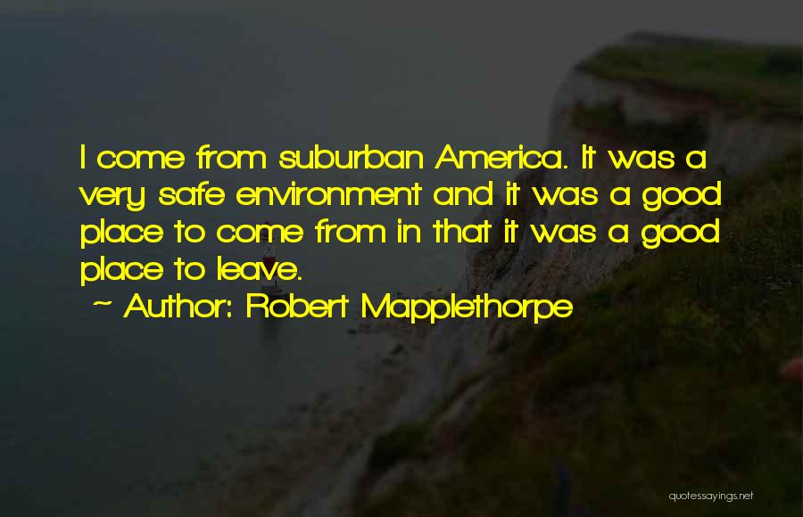 Robert Mapplethorpe Quotes: I Come From Suburban America. It Was A Very Safe Environment And It Was A Good Place To Come From