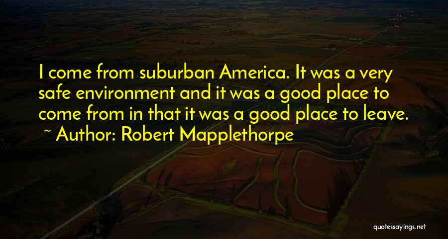 Robert Mapplethorpe Quotes: I Come From Suburban America. It Was A Very Safe Environment And It Was A Good Place To Come From