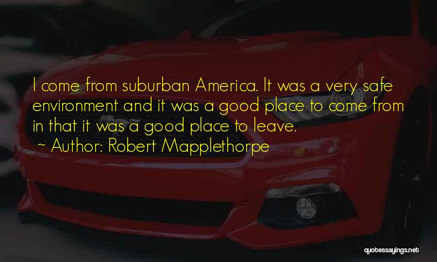 Robert Mapplethorpe Quotes: I Come From Suburban America. It Was A Very Safe Environment And It Was A Good Place To Come From