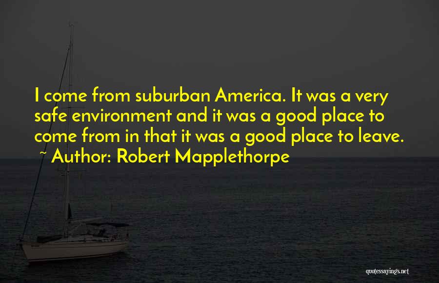 Robert Mapplethorpe Quotes: I Come From Suburban America. It Was A Very Safe Environment And It Was A Good Place To Come From