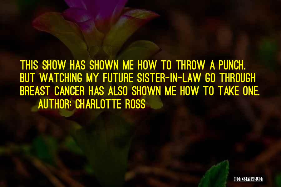 Charlotte Ross Quotes: This Show Has Shown Me How To Throw A Punch. But Watching My Future Sister-in-law Go Through Breast Cancer Has