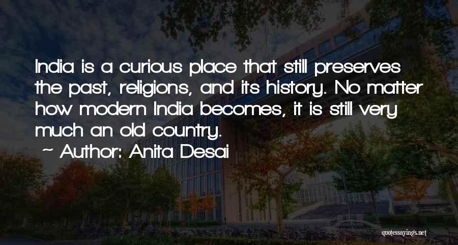 Anita Desai Quotes: India Is A Curious Place That Still Preserves The Past, Religions, And Its History. No Matter How Modern India Becomes,