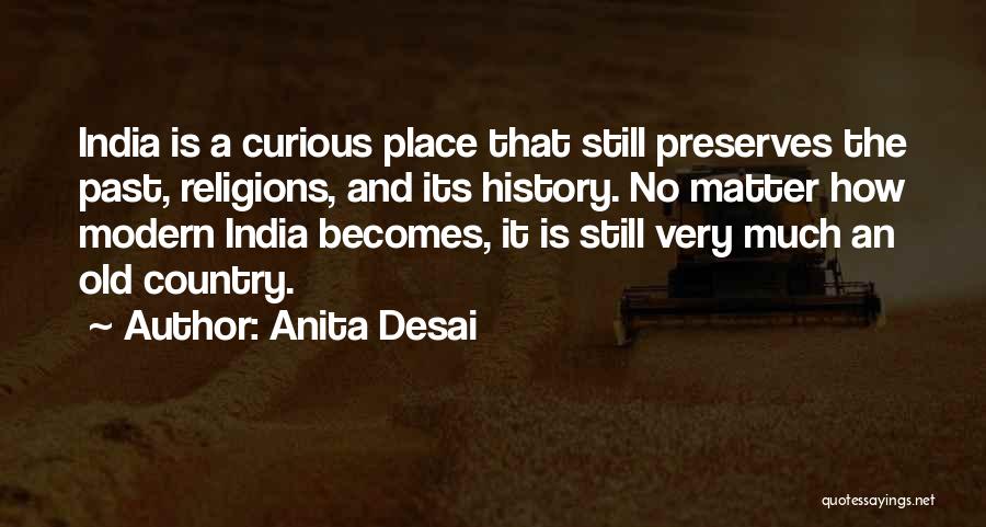 Anita Desai Quotes: India Is A Curious Place That Still Preserves The Past, Religions, And Its History. No Matter How Modern India Becomes,