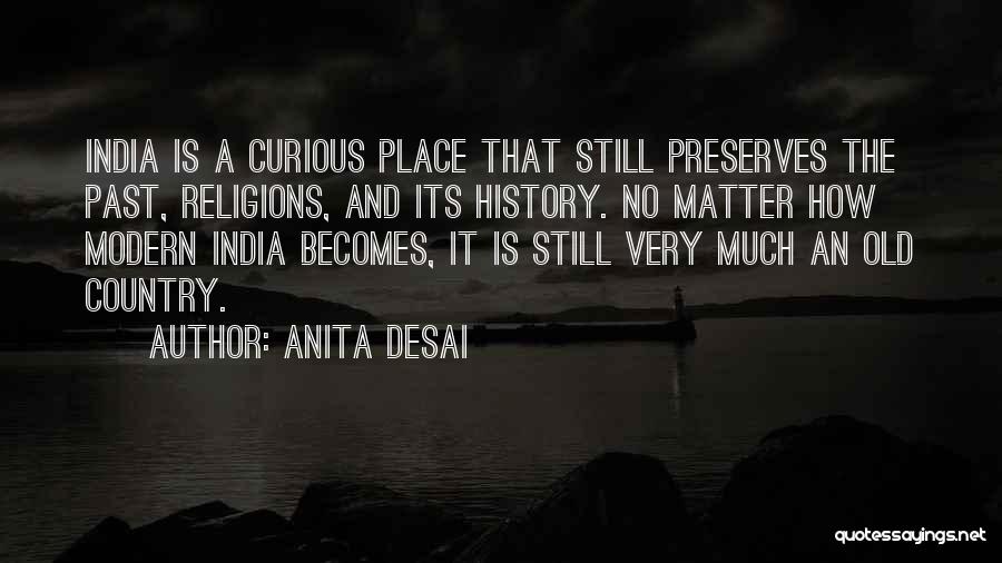 Anita Desai Quotes: India Is A Curious Place That Still Preserves The Past, Religions, And Its History. No Matter How Modern India Becomes,