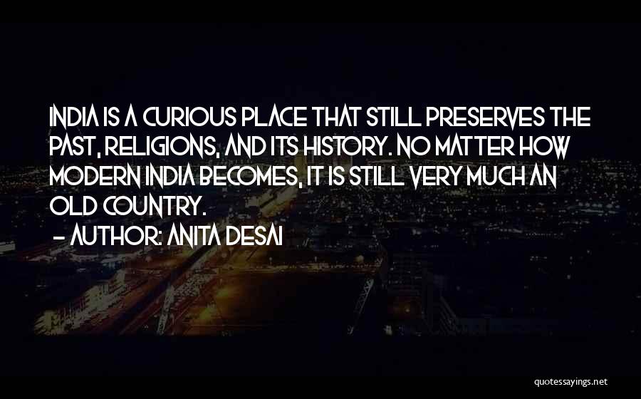 Anita Desai Quotes: India Is A Curious Place That Still Preserves The Past, Religions, And Its History. No Matter How Modern India Becomes,