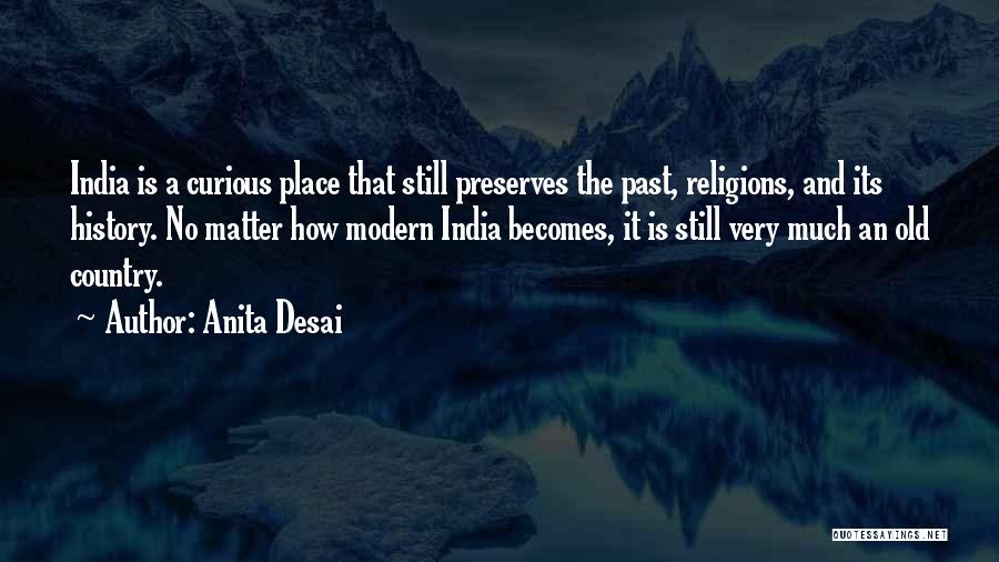 Anita Desai Quotes: India Is A Curious Place That Still Preserves The Past, Religions, And Its History. No Matter How Modern India Becomes,
