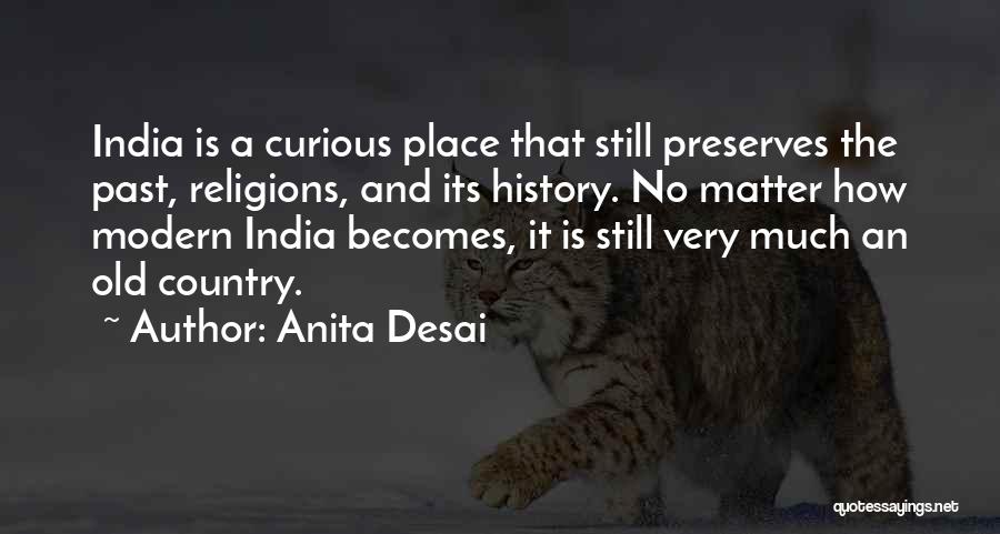 Anita Desai Quotes: India Is A Curious Place That Still Preserves The Past, Religions, And Its History. No Matter How Modern India Becomes,