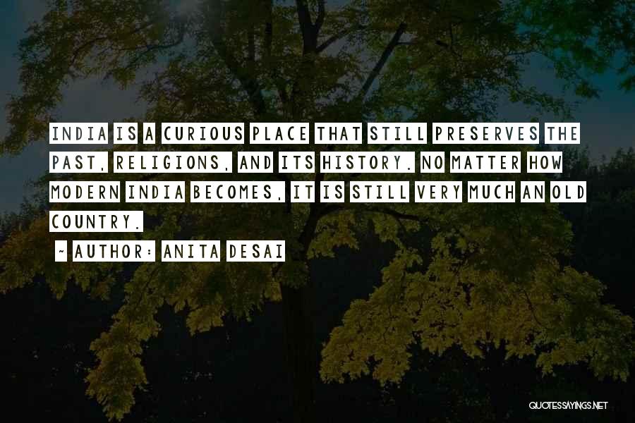 Anita Desai Quotes: India Is A Curious Place That Still Preserves The Past, Religions, And Its History. No Matter How Modern India Becomes,